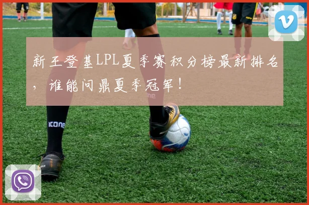 新王登基LPL夏季赛积分榜最新排名,谁能问鼎夏季冠军!