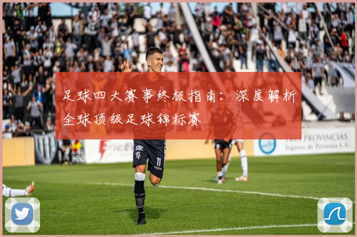 足球四大赛事终极指南：深度解析全球顶级足球锦标赛