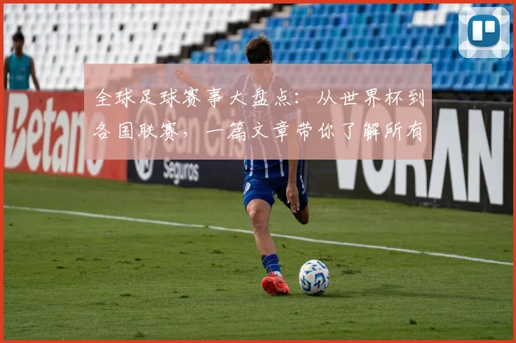 全球足球赛事大盘点:从世界杯到各国联赛,一篇文章带你了解所有重要比赛