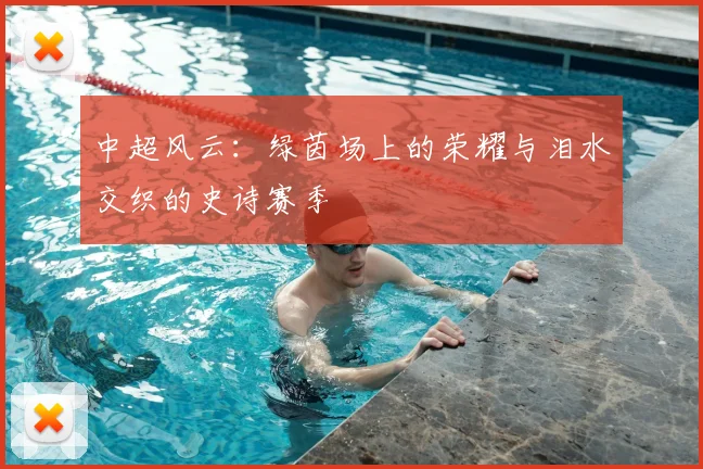 中超风云:绿茵场上的荣耀与泪水交织的史诗赛季