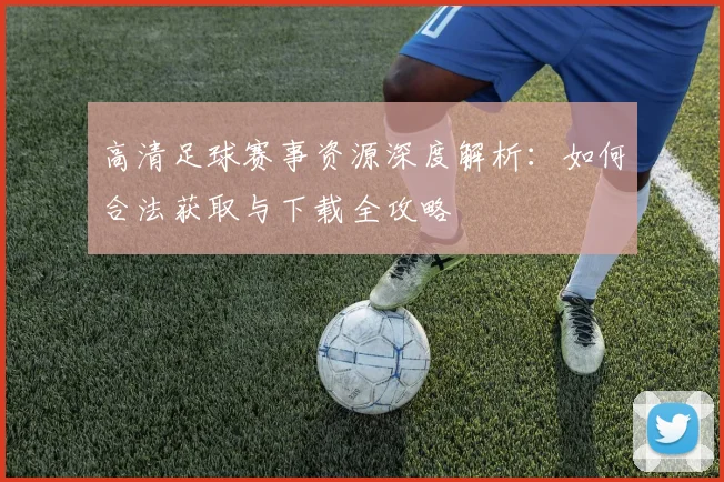 高清足球赛事资源深度解析:如何合法获取与下载全攻略