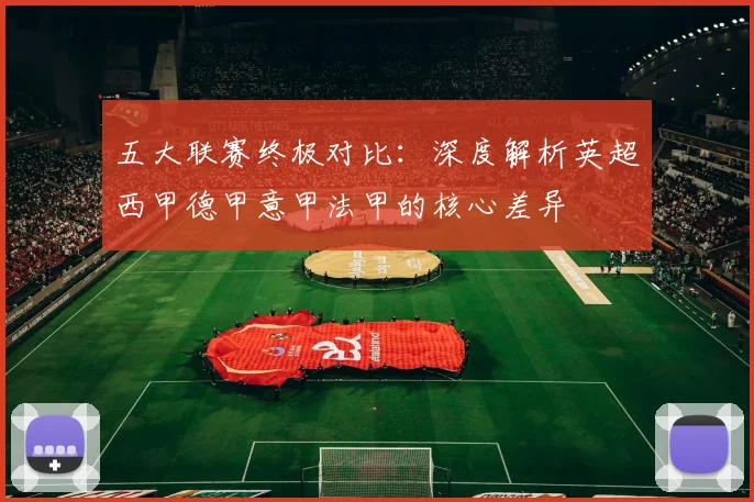 五大联赛终极对比：深度解析英超西甲德甲意甲法甲的核心差异