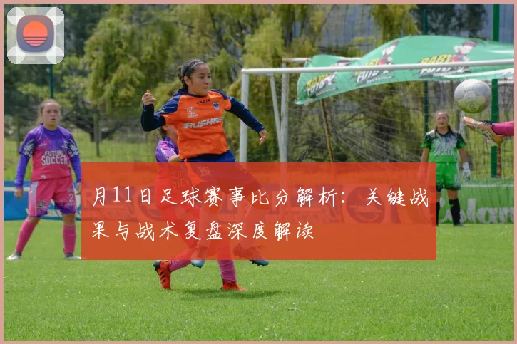 月11日足球赛事比分解析：关键战果与战术复盘深度解读
