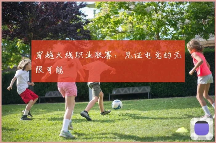 穿越火线职业联赛,见证电竞的无限可能