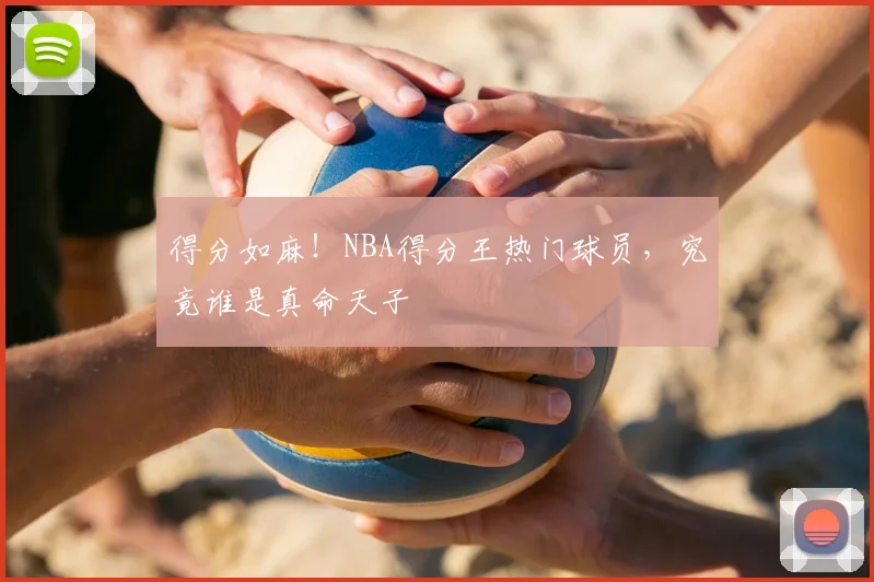 得分如麻！NBA得分王热门球员，究竟谁是真命天子