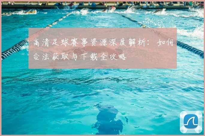 高清足球赛事资源深度解析:如何合法获取与下载全攻略