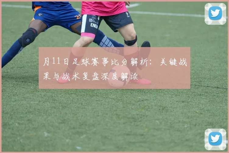 月11日足球赛事比分解析:关键战果与战术复盘深度解读