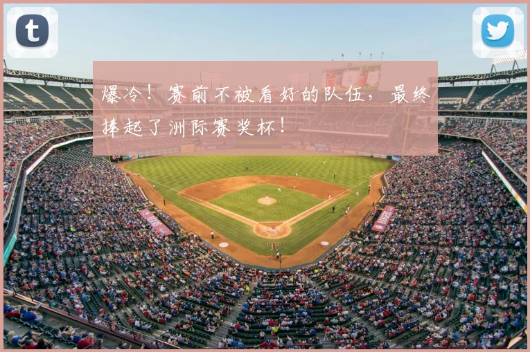 爆冷！赛前不被看好的队伍，最终捧起了洲际赛奖杯！