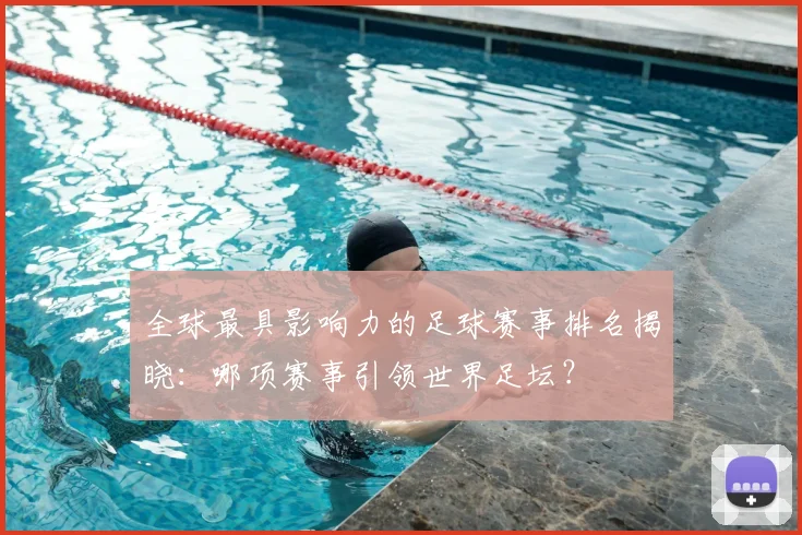 全球最具影响力的足球赛事排名揭晓：哪项赛事引领世界足坛？