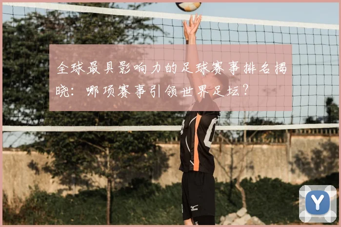 全球最具影响力的足球赛事排名揭晓:哪项赛事引领世界足坛?