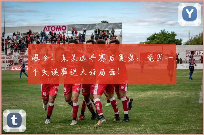 爆冷!某某选手赛后复盘,竟因一个失误葬送大好局面!