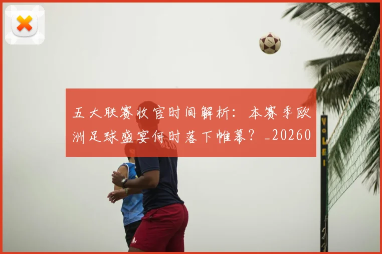 五大联赛收官时间解析:本赛季欧洲足球盛宴何时落下帷幕?_20260611141705