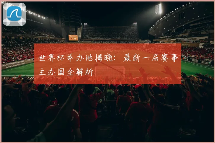 世界杯举办地揭晓:最新一届赛事主办国全解析