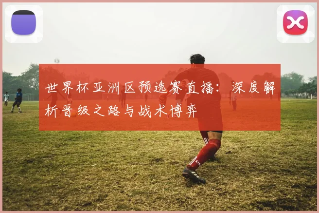 世界杯亚洲区预选赛直播：深度解析晋级之路与战术博弈