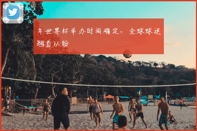 年世界杯举办时间确定,全球球迷翘首以盼