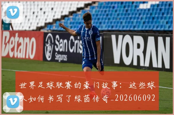 世界足球联赛的豪门故事:这些球队如何书写了绿茵传奇_20260609201559
