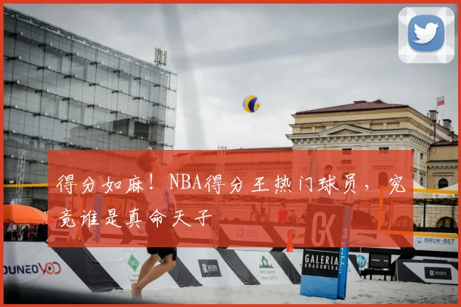 得分如麻!NBA得分王热门球员,究竟谁是真命天子