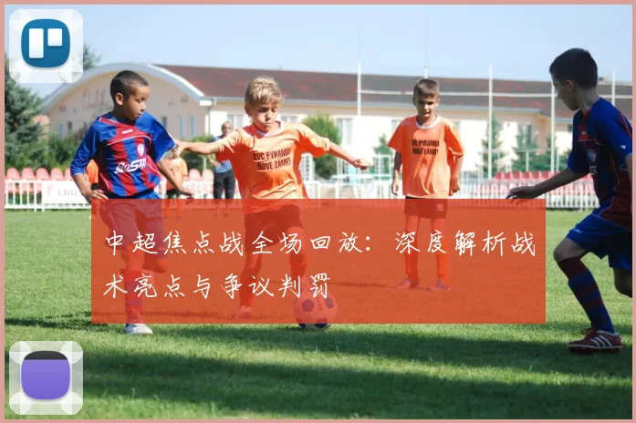 中超焦点战全场回放:深度解析战术亮点与争议判罚