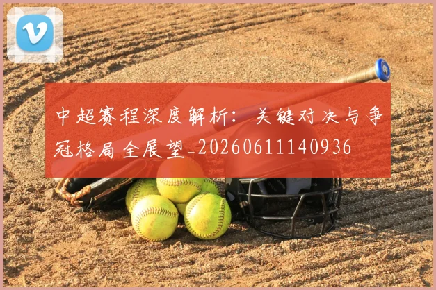 中超赛程深度解析:关键对决与争冠格局全展望_20260611140936