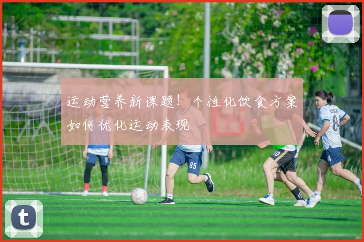 运动营养新课题!个性化饮食方案如何优化运动表现