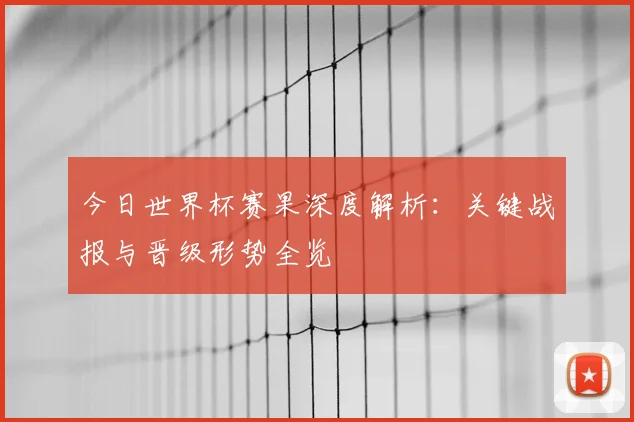 今日世界杯赛果深度解析:关键战报与晋级形势全览