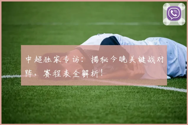中超独家专访:揭秘今晚关键战对阵,赛程表全解析!