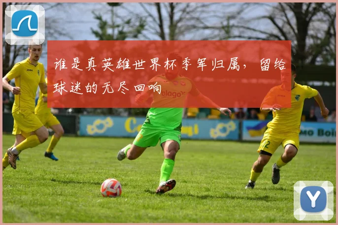 谁是真英雄世界杯季军归属,留给球迷的无尽回响
