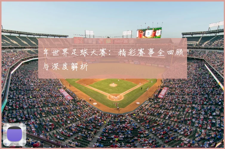 年世界足球大赛:精彩赛事全回顾与深度解析