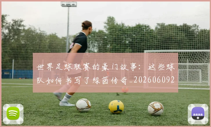 世界足球联赛的豪门故事:这些球队如何书写了绿茵传奇_20260609201559