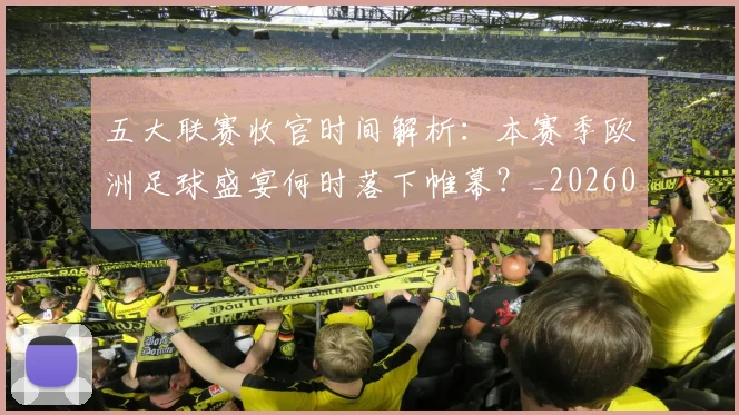 五大联赛收官时间解析：本赛季欧洲足球盛宴何时落下帷幕？_20260611141705