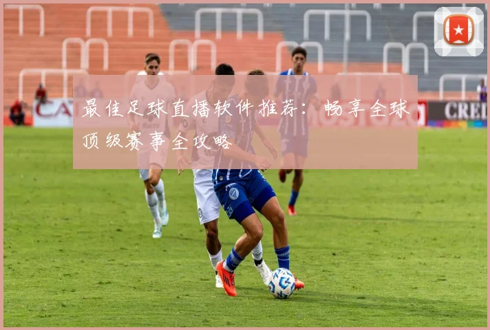 最佳足球直播软件推荐：畅享全球顶级赛事全攻略
