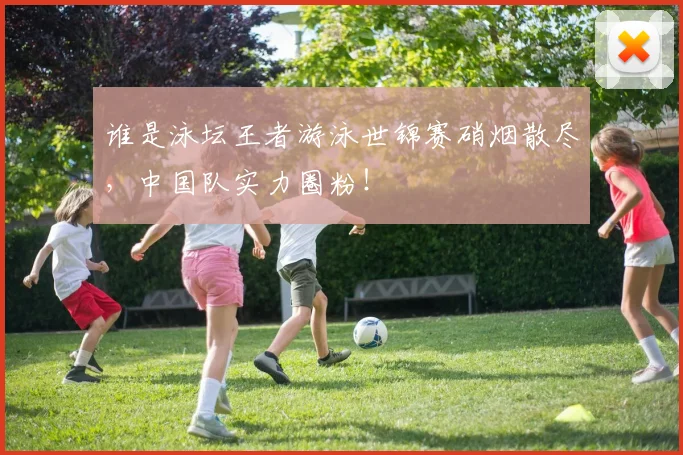 谁是泳坛王者游泳世锦赛硝烟散尽,中国队实力圈粉!